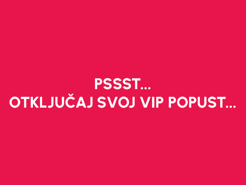 PSSST... OTKLJUČAJ SVOJ VIP POPUST...